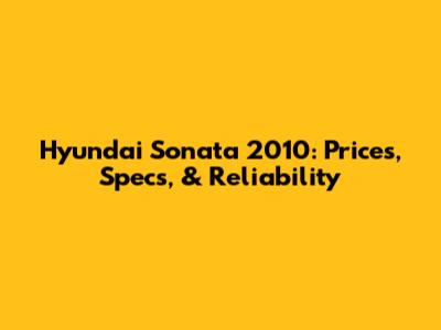 Hyundai Sonata 2010: Prices, Specs, & Reliability