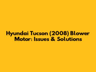 Hyundai Tucson (2008) Blower Motor: Issues & Solutions