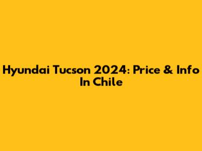 Hyundai Tucson 2024: Price & Info In Chile