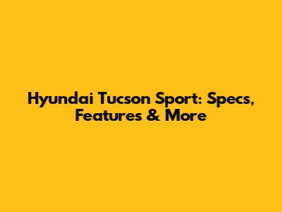 Hyundai Tucson Sport: Specs, Features & More