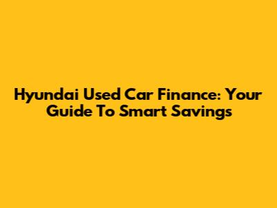 Hyundai Used Car Finance: Your Guide To Smart Savings