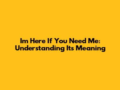 I'm Here If You Need Me: Understanding Its Meaning