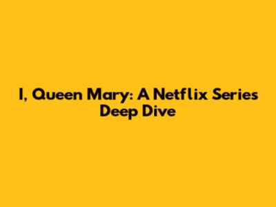 I, Queen Mary: A Netflix Series Deep Dive