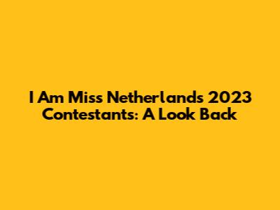 I Am Miss Netherlands 2023 Contestants: A Look Back
