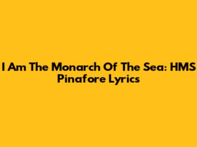 I Am The Monarch Of The Sea: HMS Pinafore Lyrics