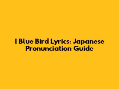 I Blue Bird Lyrics: Japanese Pronunciation Guide