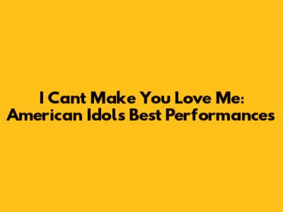 I Can't Make You Love Me: American Idol's Best Performances