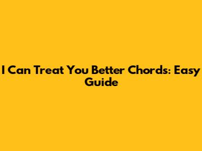 I Can Treat You Better Chords: Easy Guide