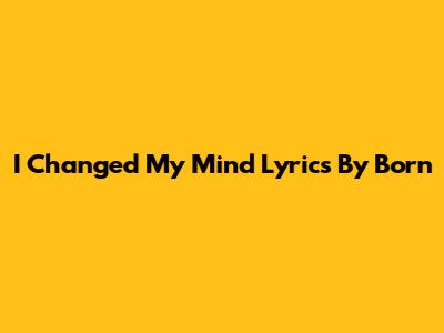 I Changed My Mind Lyrics By Born
