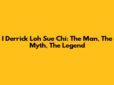 I Derrick Loh Sue Chi: The Man, The Myth, The Legend