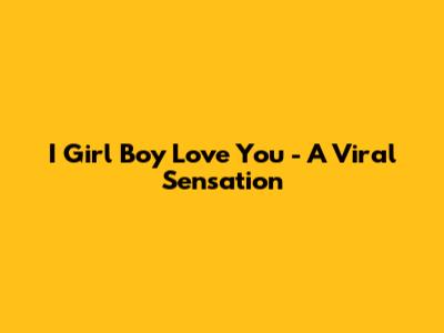 I Girl Boy Love You - A Viral Sensation