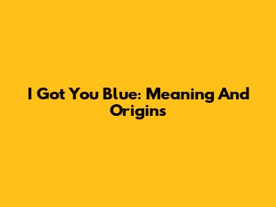 I Got You Blue: Meaning And Origins