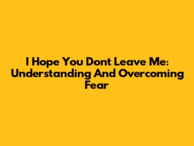 I Hope You Don't Leave Me: Understanding And Overcoming Fear