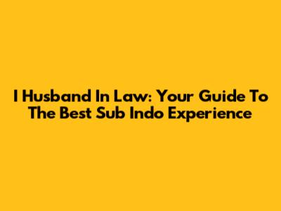 I Husband In Law: Your Guide To The Best Sub Indo Experience