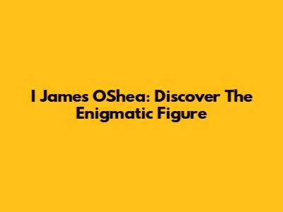 I James O'Shea: Discover The Enigmatic Figure