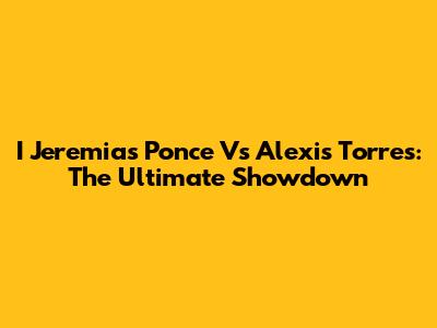 I Jeremias Ponce Vs Alexis Torres: The Ultimate Showdown