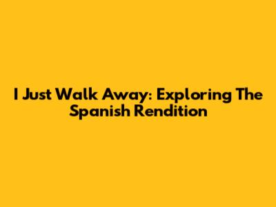 I Just Walk Away: Exploring The Spanish Rendition