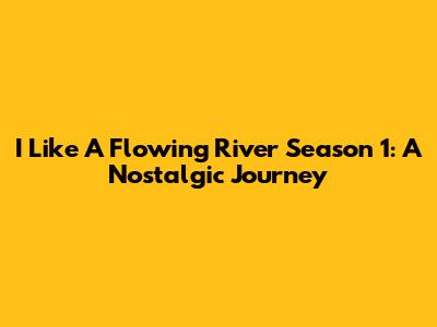 I Like A Flowing River Season 1: A Nostalgic Journey