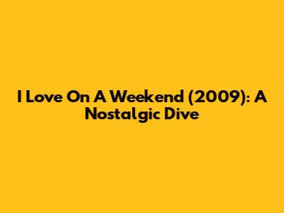 I Love On A Weekend (2009): A Nostalgic Dive