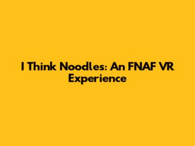 I Think Noodles: An FNAF VR Experience