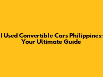 I Used Convertible Cars Philippines: Your Ultimate Guide