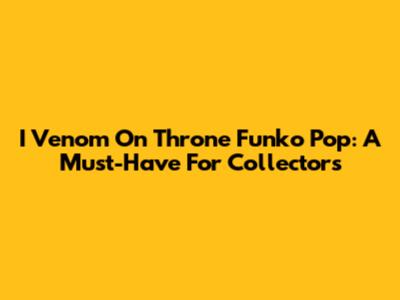 I Venom On Throne Funko Pop: A Must-Have For Collectors