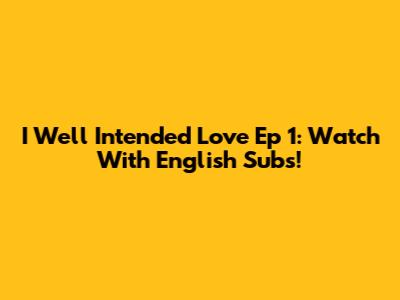 I Well Intended Love Ep 1: Watch With English Subs!