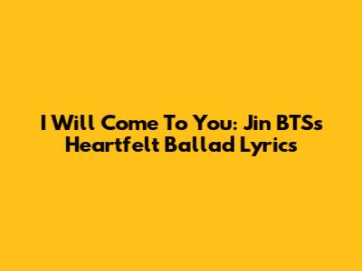 I Will Come To You: Jin BTS's Heartfelt Ballad Lyrics