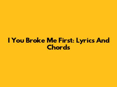 I You Broke Me First: Lyrics And Chords
