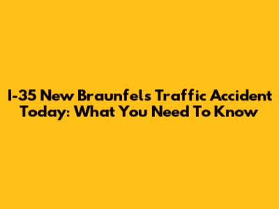 I-35 New Braunfels Traffic Accident Today: What You Need To Know