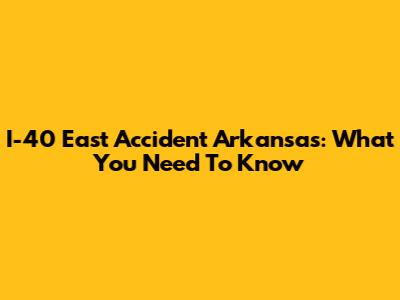 I-40 East Accident Arkansas: What You Need To Know
