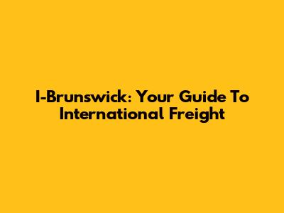 I-Brunswick: Your Guide To International Freight