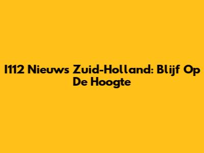 I112 Nieuws Zuid-Holland: Blijf Op De Hoogte