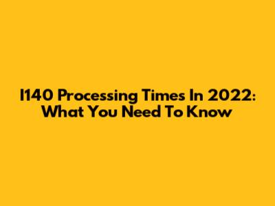 I140 Processing Times In 2022: What You Need To Know