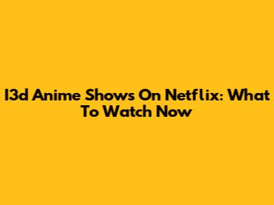 I3d Anime Shows On Netflix: What To Watch Now