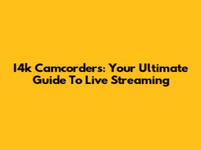 I4k Camcorders: Your Ultimate Guide To Live Streaming