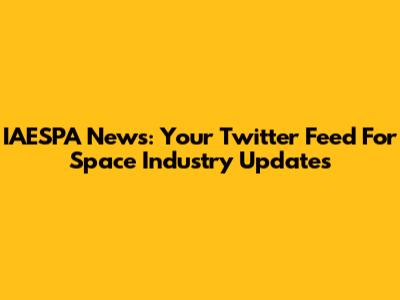 IAESPA News: Your Twitter Feed For Space Industry Updates