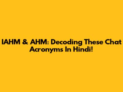 IAHM & AHM: Decoding These Chat Acronyms In Hindi!