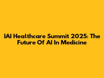 IAI Healthcare Summit 2025: The Future Of AI In Medicine