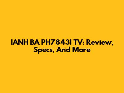 IANH BA PH7843I TV: Review, Specs, And More