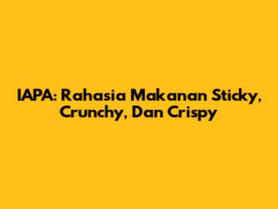 IAPA: Rahasia Makanan Sticky, Crunchy, Dan Crispy