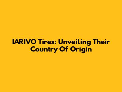 IARIVO Tires: Unveiling Their Country Of Origin