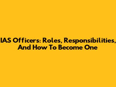 IAS Officers: Roles, Responsibilities, And How To Become One
