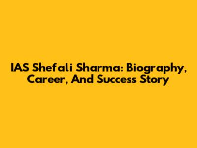 IAS Shefali Sharma: Biography, Career, And Success Story