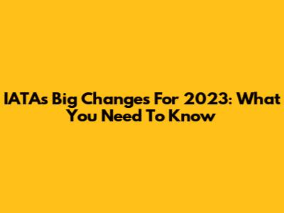 IATA's Big Changes For 2023: What You Need To Know