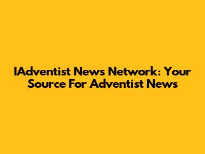 IAdventist News Network: Your Source For Adventist News