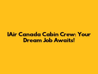 IAir Canada Cabin Crew: Your Dream Job Awaits!