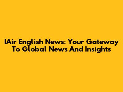 IAir English News: Your Gateway To Global News And Insights