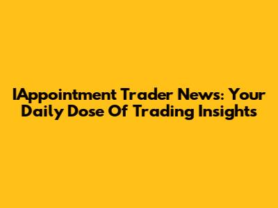 IAppointment Trader News: Your Daily Dose Of Trading Insights