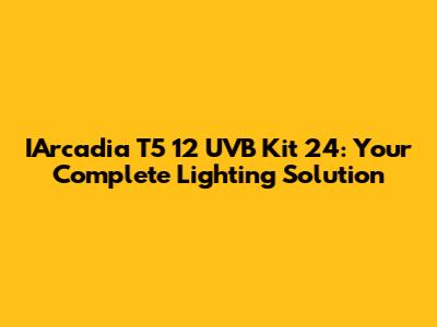 IArcadia T5 12 UVB Kit 24: Your Complete Lighting Solution